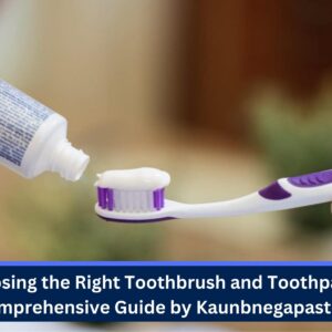 Choosing the Right Toothbrush and Toothpaste: A Comprehensive Guide by Kaunbnegapastepati