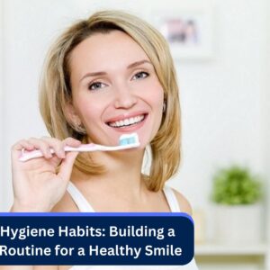 Oral Hygiene Habits: Building a Daily Routine for a Healthy Smile