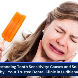 Understanding Tooth Sensitivity: Causes and Solutions by – Your Trusted Dental Clinic in Ludhiana