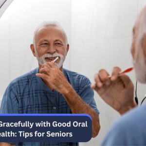 Aging Gracefully with Good Oral Health: Tips for Seniors