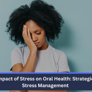 The Impact of Stress on Oral Health: Strategies for Stress Management